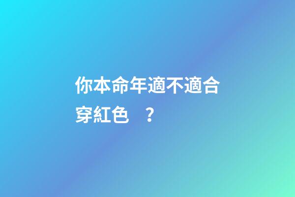 你本命年適不適合穿紅色？